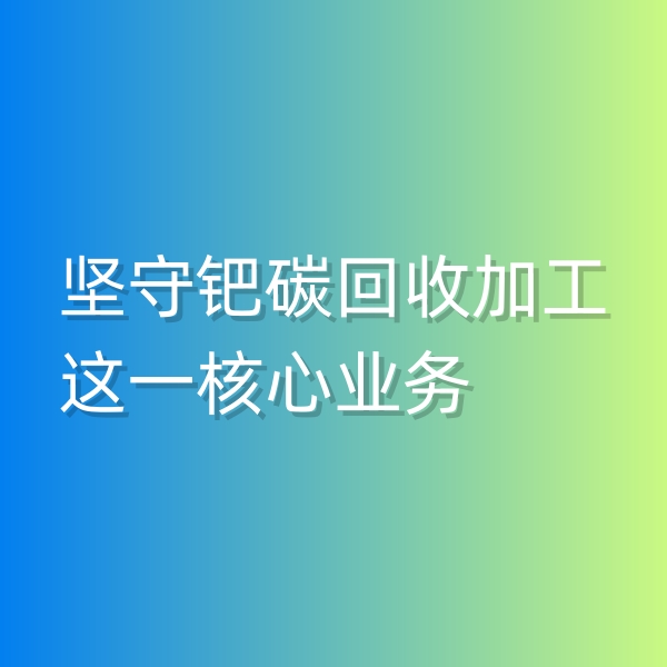 清輝鈀碳回收日記544，堅守鈀碳回收加工這一核心業(yè)務(wù)