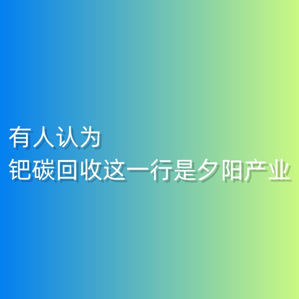 清輝鈀碳回收日記548，有人認(rèn)為鈀碳回收這一行是夕陽產(chǎn)業(yè)。