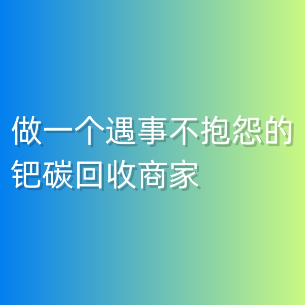 鈀碳回收，做一個遇事不抱怨的鈀碳回收商家