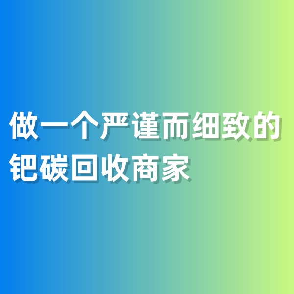 鈀碳回收，做一個嚴(yán)謹(jǐn)而細(xì)致的鈀碳回收商家