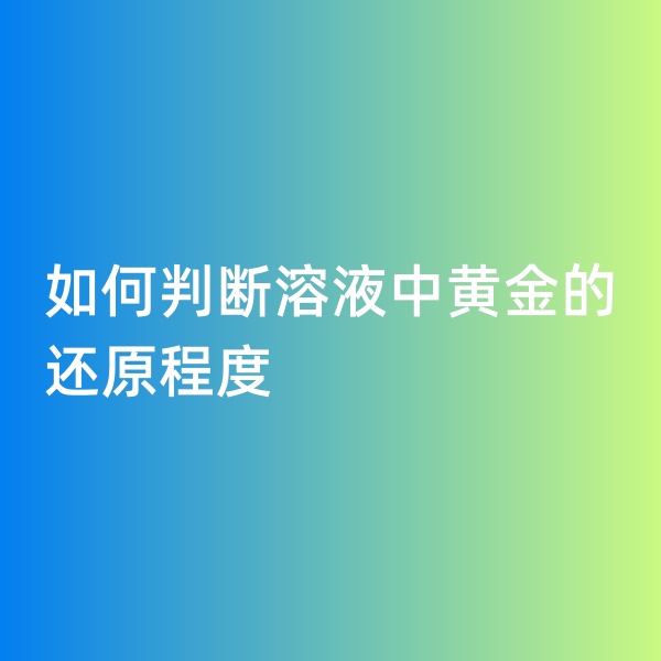 鈀碳回收，如何判斷溶液中黃金的還原程度