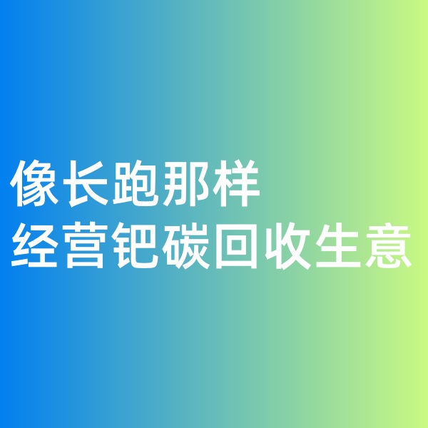 鈀碳回收，像長(zhǎng)跑那樣經(jīng)營(yíng)鈀碳回收生意